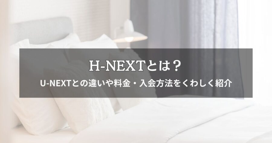 H-NEXTとは？U-NEXTとの違いや料金・入会方法をくわしく紹介