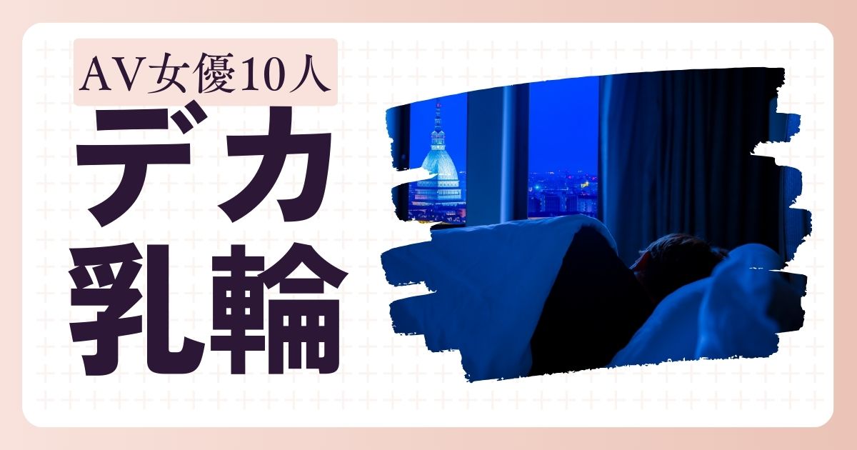 デカ乳輪を持つAV女優10選！大きな乳輪が魅力の女優と名作を紹介