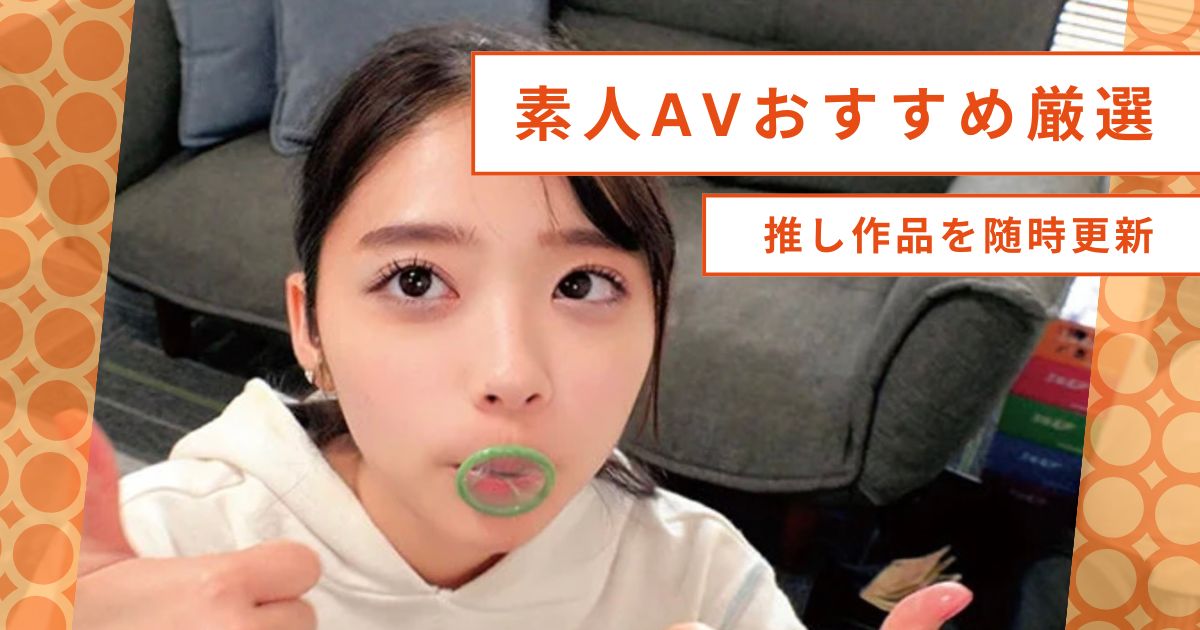 素人AVおすすめ厳選紹介！初々しさ満載の推し作品を随時更新