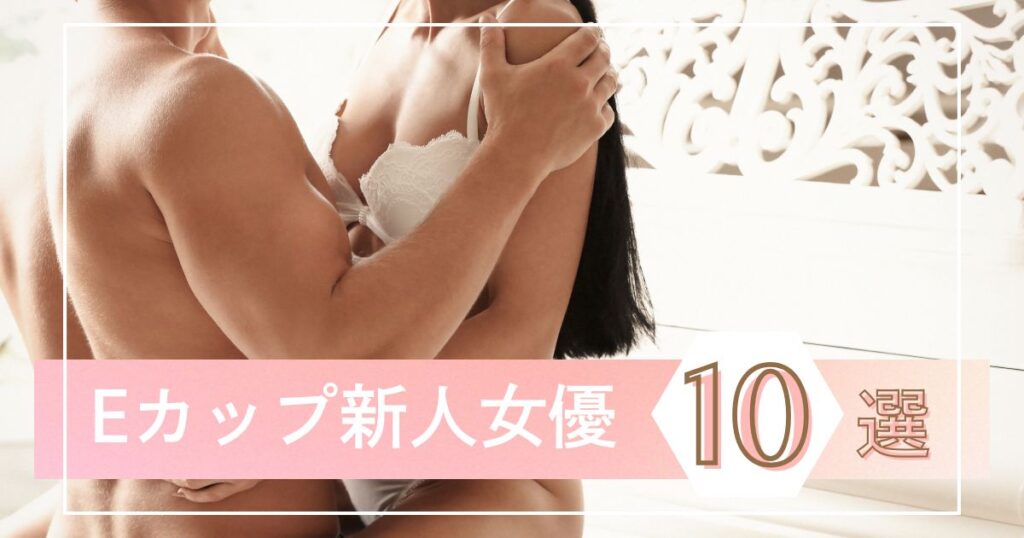 【厳選】Eカップ新人AV女優まとめ｜今注目のスタイル抜群な可愛い女優を10人紹介